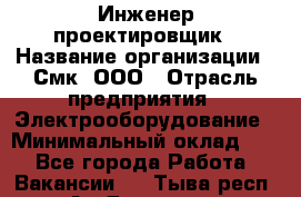 Инженер-проектировщик › Название организации ­ Смк, ООО › Отрасль предприятия ­ Электрооборудование › Минимальный оклад ­ 1 - Все города Работа » Вакансии   . Тыва респ.,Ак-Довурак г.